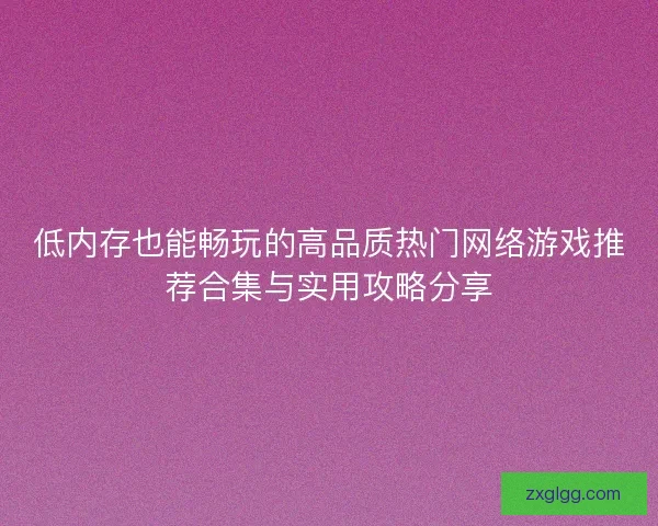 低内存也能畅玩的高品质热门网络游戏推荐合集与实用攻略分享