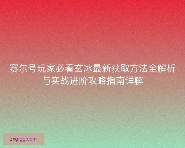 赛尔号玩家必看玄冰最新获取方法全解析与实战进阶攻略指南详解