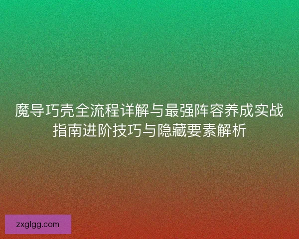 魔导巧壳全流程详解与最强阵容养成实战指南进阶技巧与隐藏要素解析