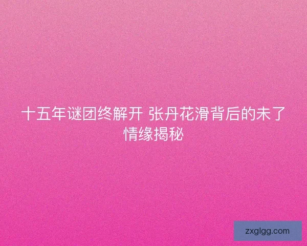 十五年谜团终解开 张丹花滑背后的未了情缘揭秘