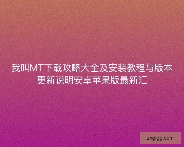 我叫MT下载攻略大全及安装教程与版本更新说明安卓苹果版最新汇
