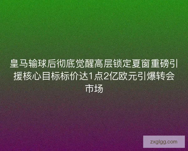 皇马输球后彻底觉醒高层锁定夏窗重磅引援核心目标标价达1点2亿欧元引爆转会市场