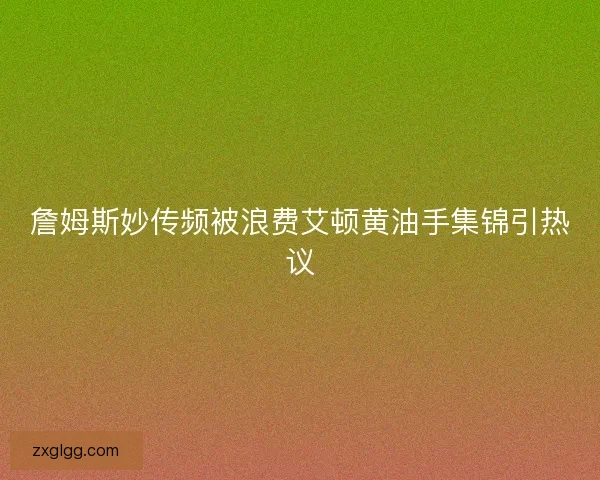 詹姆斯妙传频被浪费艾顿黄油手集锦引热议