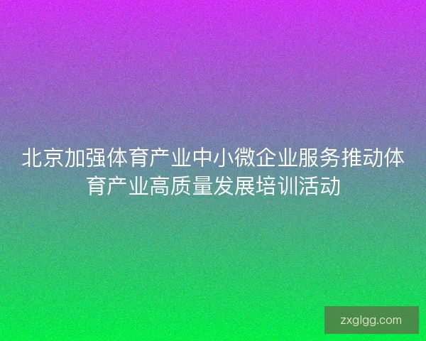 北京加强体育产业中小微企业服务推动体育产业高质量发展培训活动
