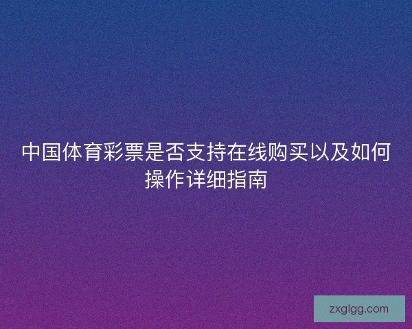 中国体育彩票是否支持在线购买以及如何操作详细指南