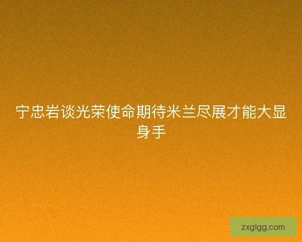 宁忠岩谈光荣使命期待米兰尽展才能大显身手