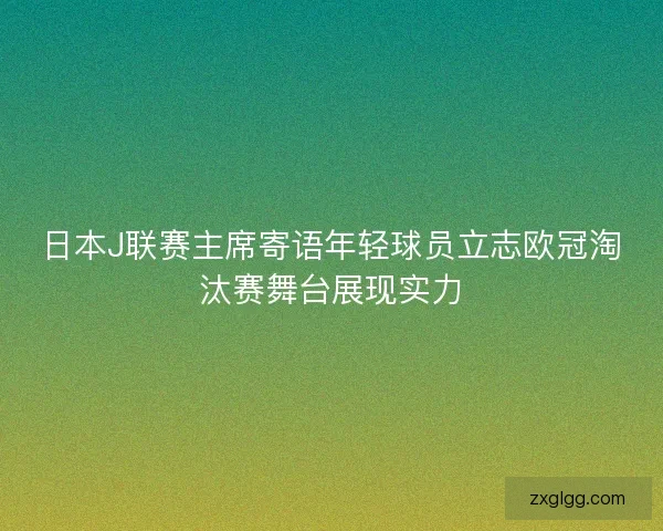 日本J联赛主席寄语年轻球员立志欧冠淘汰赛舞台展现实力